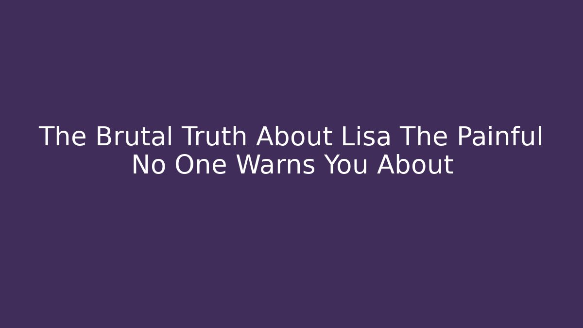 The Brutal Truth About Lisa The Painful No One Warns You About