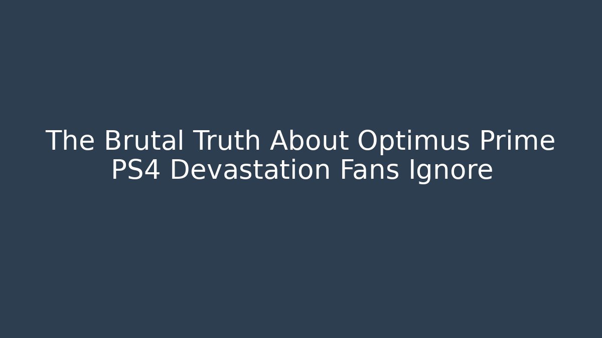 The Brutal Truth About Optimus Prime PS4 Devastation Fans Ignore
