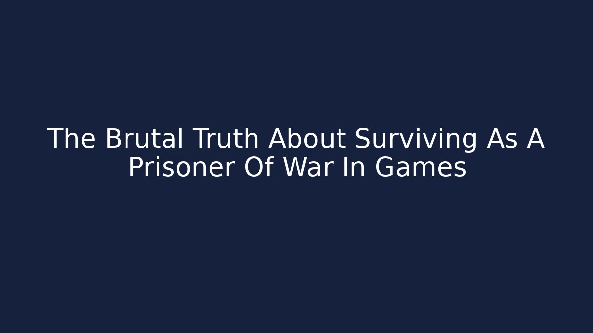 The Brutal Truth About Surviving As A Prisoner Of War In Games