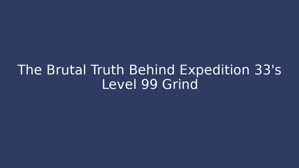 The Brutal Truth Behind Expedition 33's Level 99 Grind