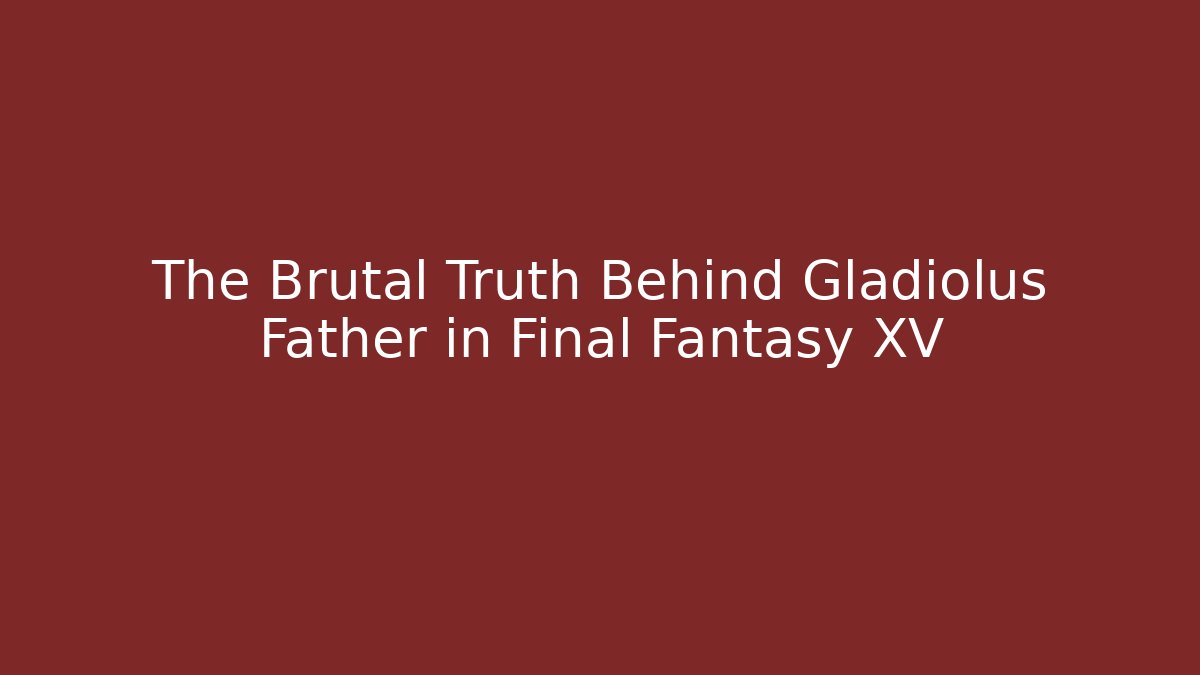 The Brutal Truth Behind Gladiolus Father in Final Fantasy XV