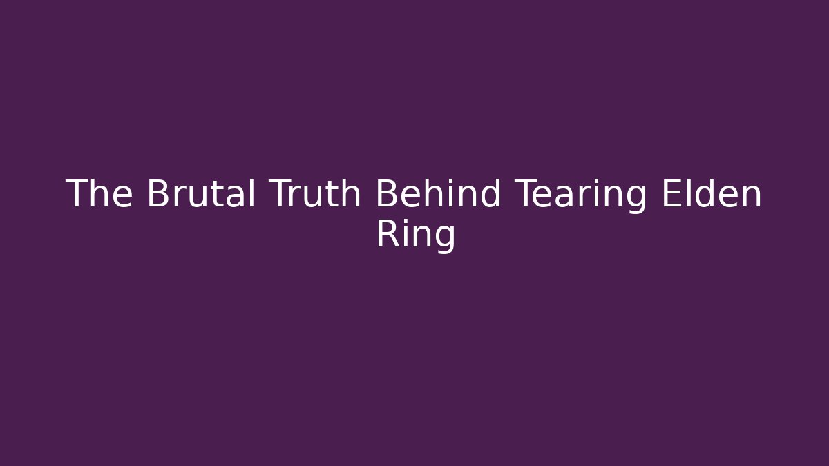 The Brutal Truth Behind Tearing Elden Ring