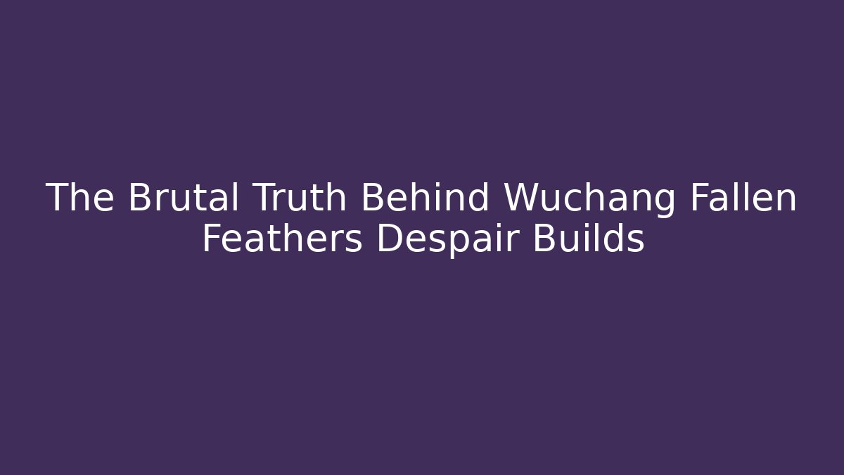 The Brutal Truth Behind Wuchang Fallen Feathers Despair Builds