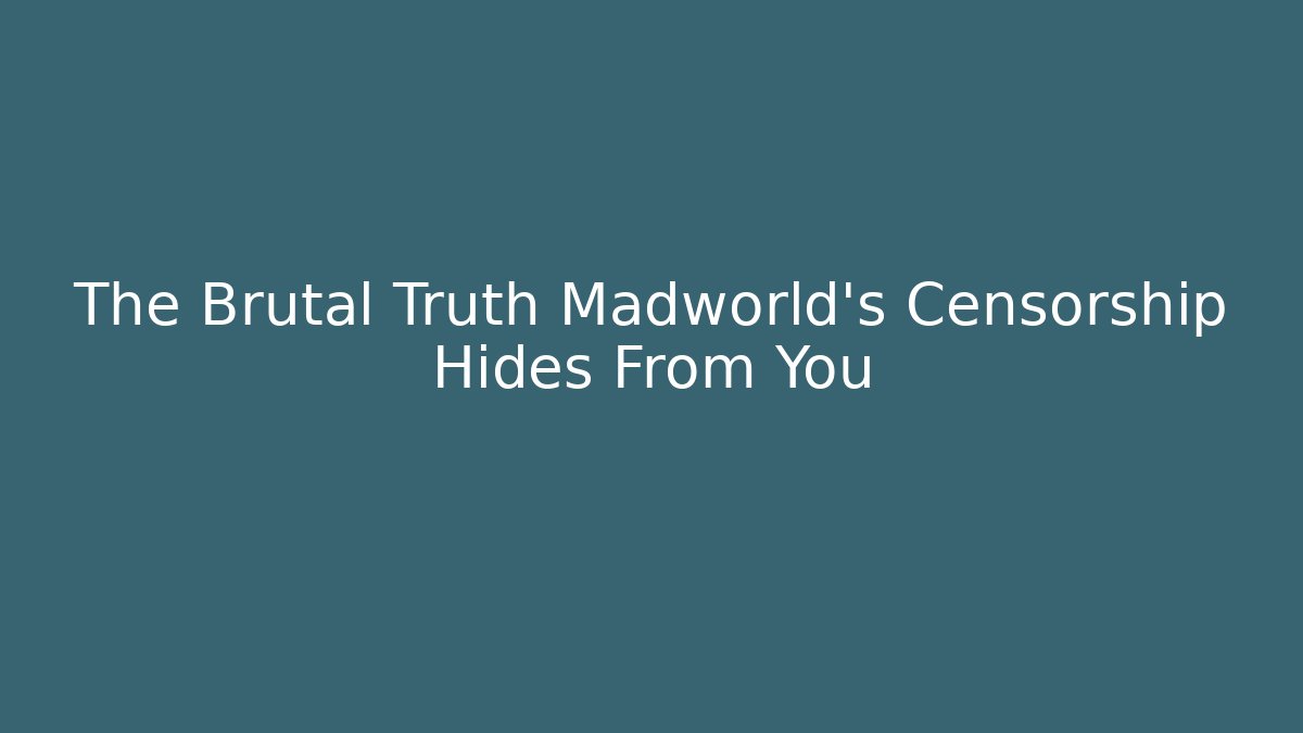 The Brutal Truth Madworld’s Censorship Hides From You