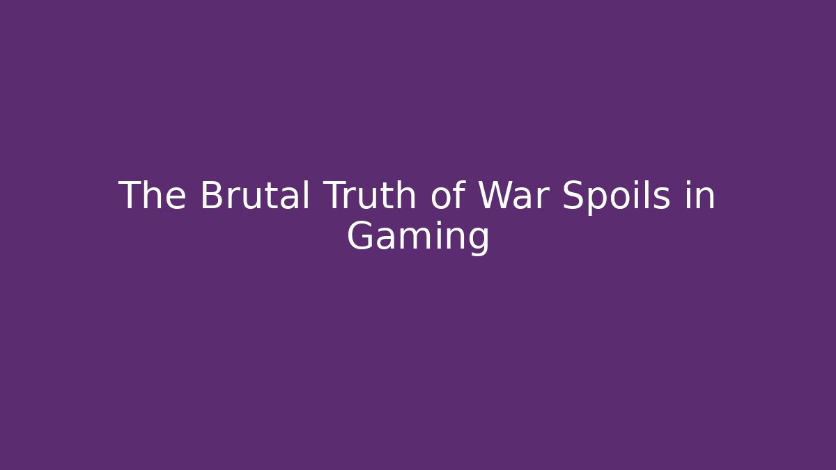 The Brutal Truth of War Spoils in Gaming