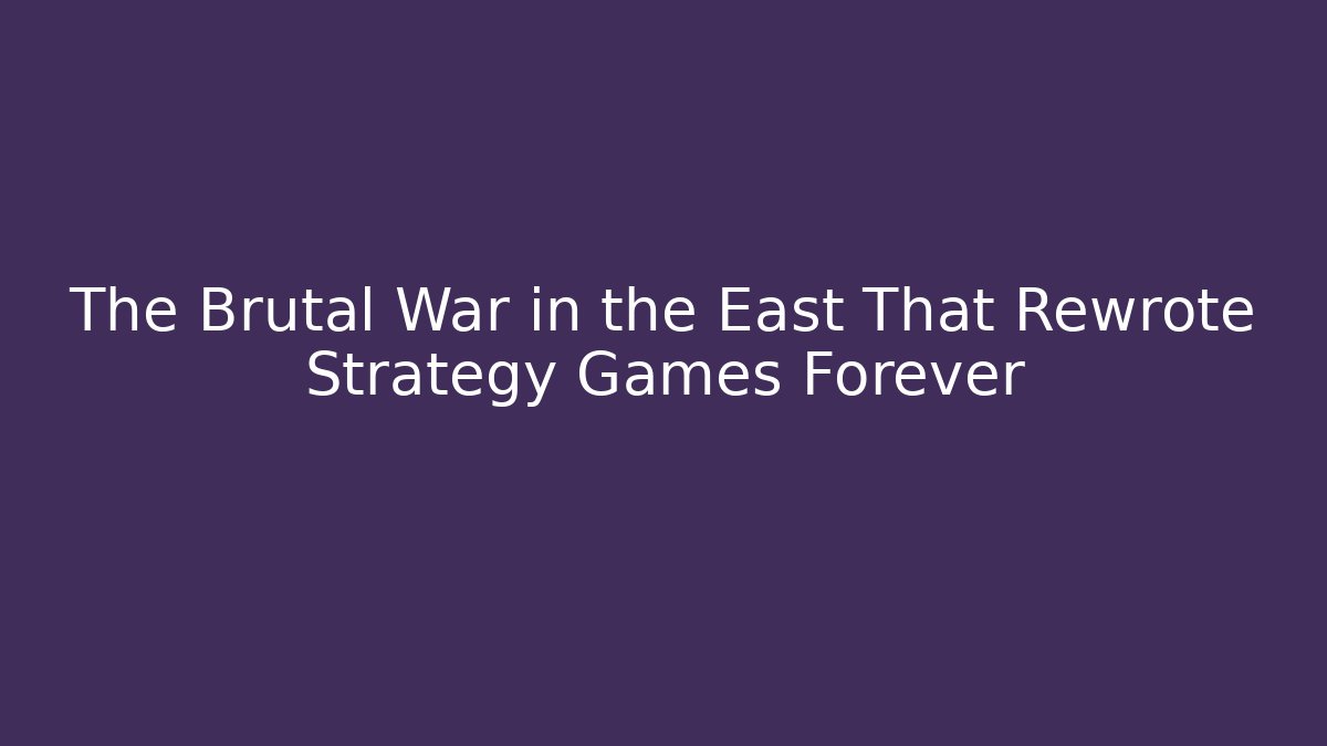 The Brutal War in the East That Rewrote Strategy Games Forever