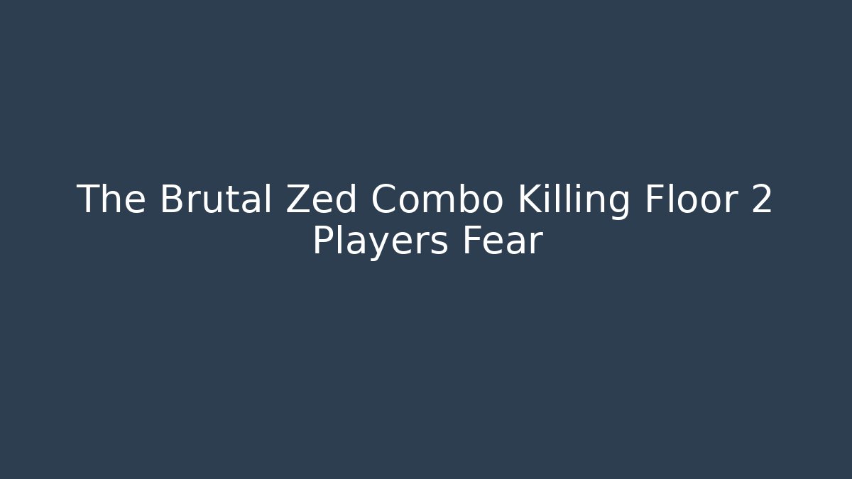 The Brutal Zed Combo Killing Floor 2 Players Fear