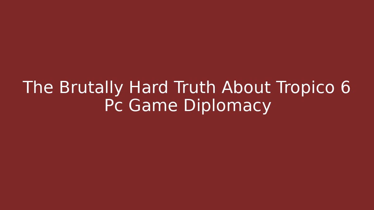 The Brutally Hard Truth About Tropico 6 Pc Game Diplomacy