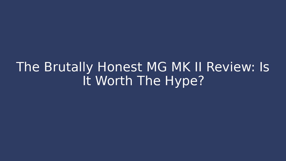 The Brutally Honest MG MK II Review: Is It Worth The Hype?