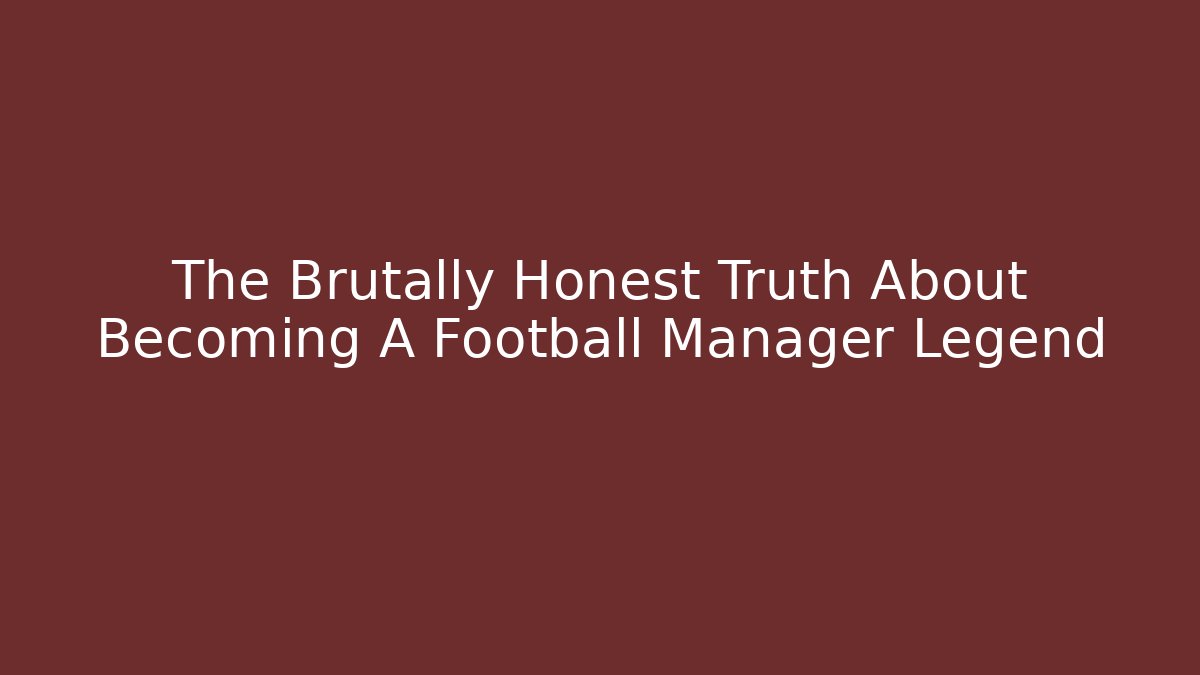 The Brutally Honest Truth About Becoming A Football Manager Legend
