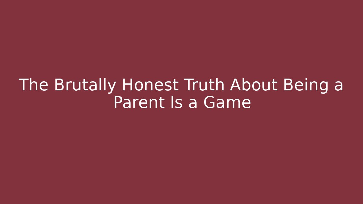 The Brutally Honest Truth About Being a Parent Is a Game