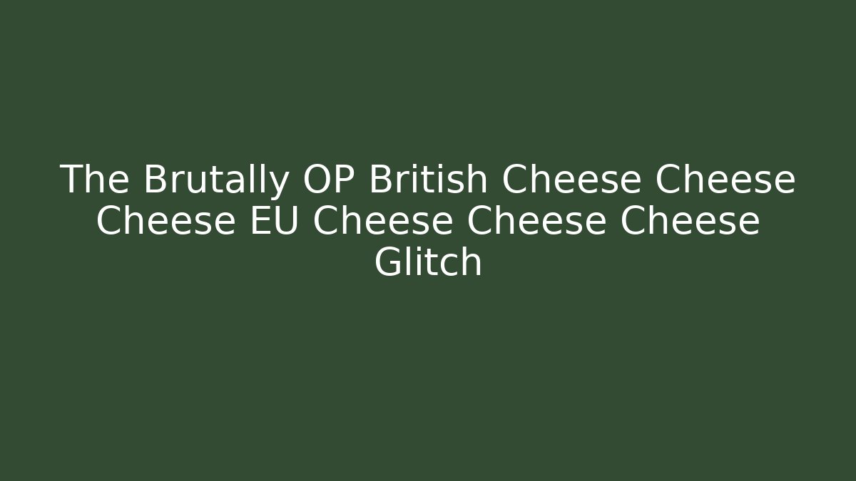 The Brutally OP British Cheese Cheese Cheese EU Cheese Cheese Cheese Glitch