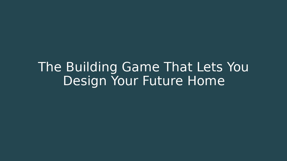 The Building Game That Lets You Design Your Future Home
