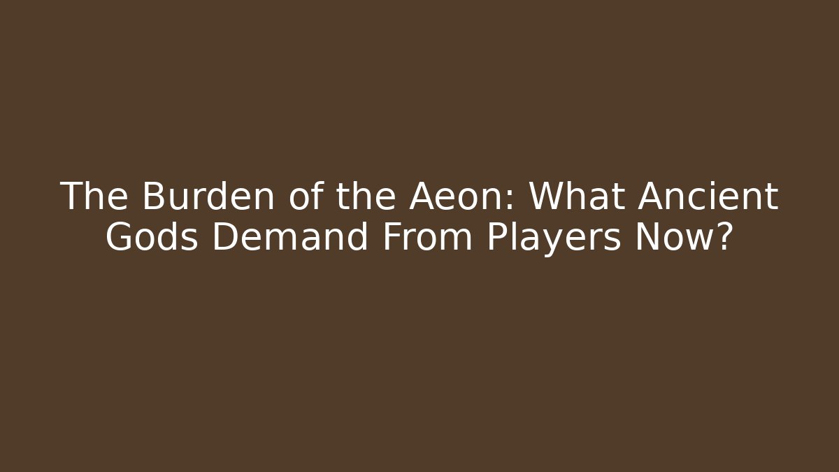 The Burden of the Aeon: What Ancient Gods Demand From Players Now?