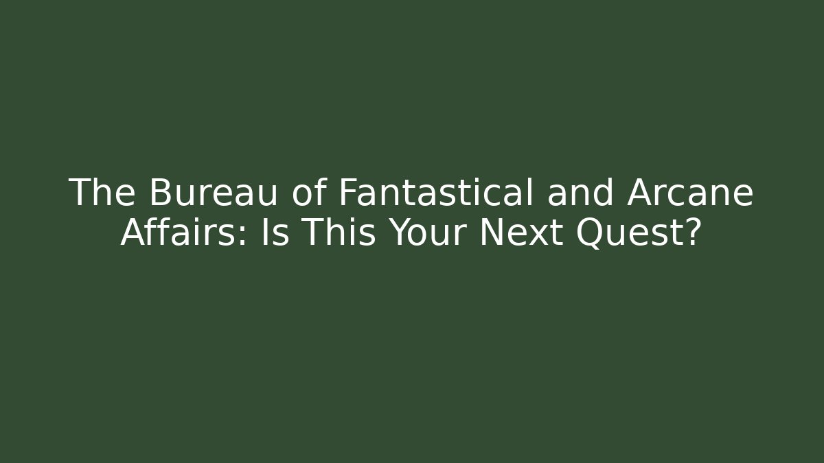 The Bureau of Fantastical and Arcane Affairs: Is This Your Next Quest?