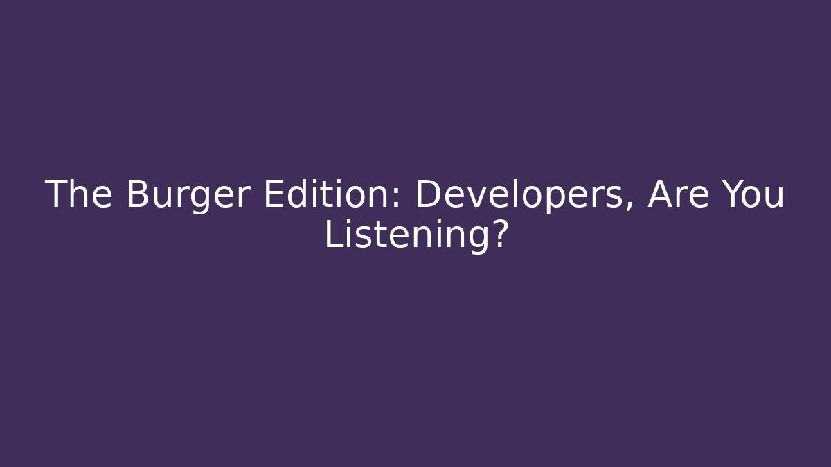 The Burger Edition: Developers, Are You Listening? - Critter Realm