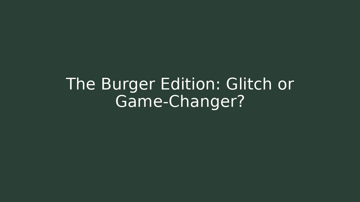 The Burger Edition: Glitch or Game-Changer?
