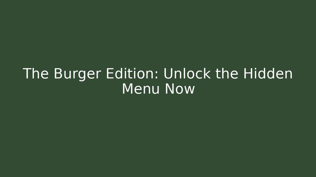 The Burger Edition: Unlock the Hidden Menu Now