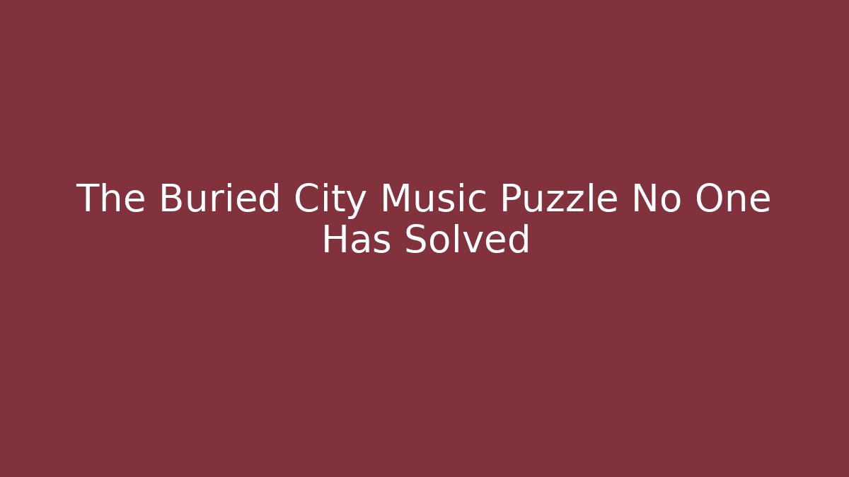 The Buried City Music Puzzle No One Has Solved
