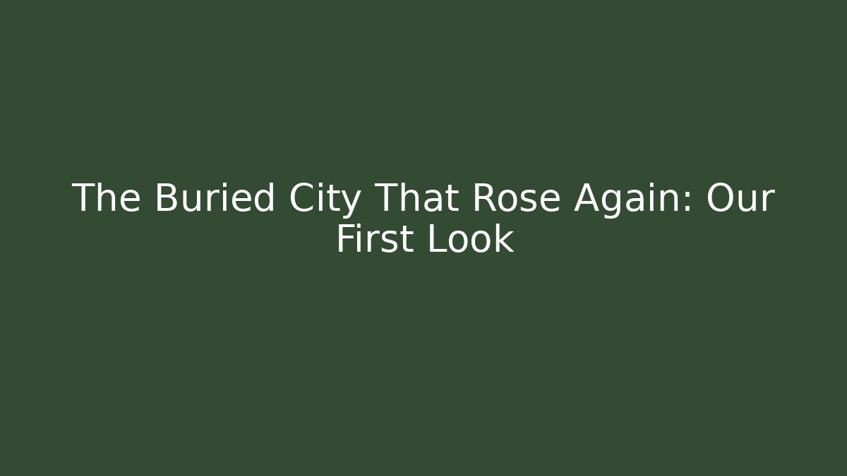 The Buried City That Rose Again: Our First Look