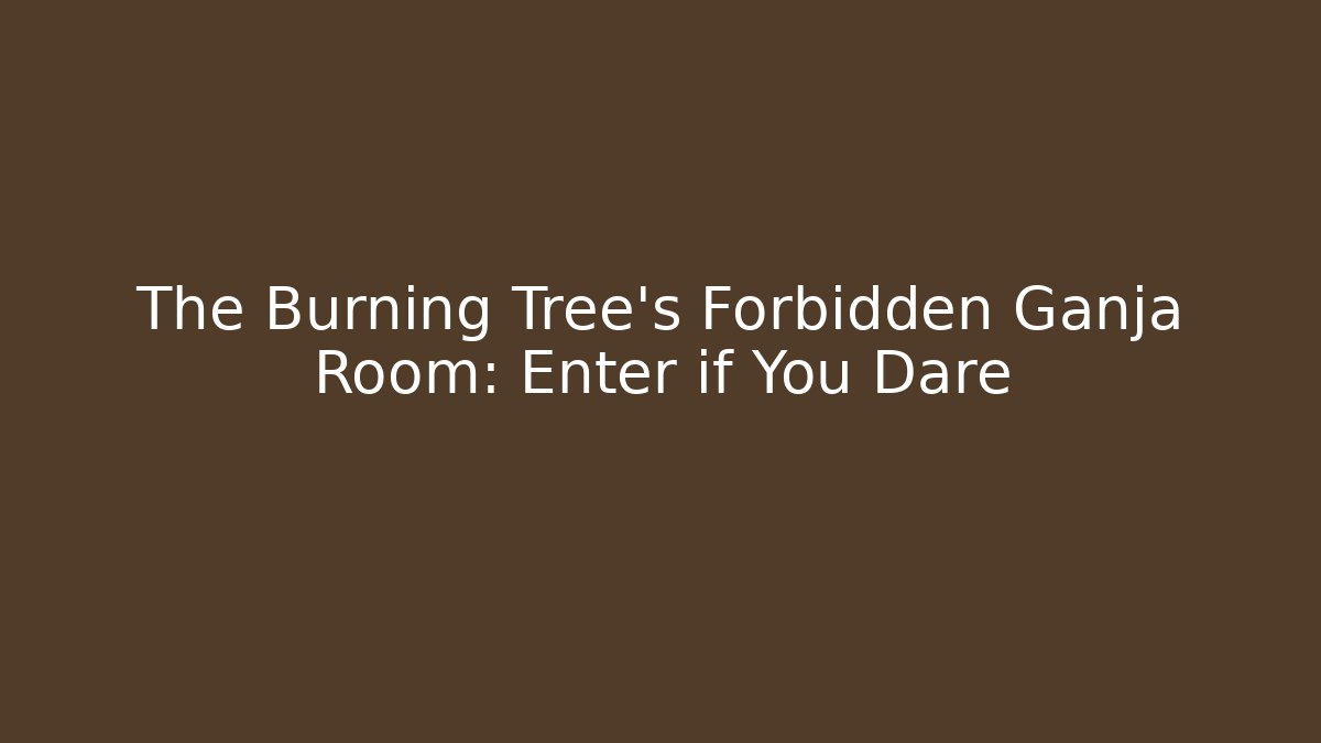 The Burning Tree's Forbidden Ganja Room: Enter if You Dare