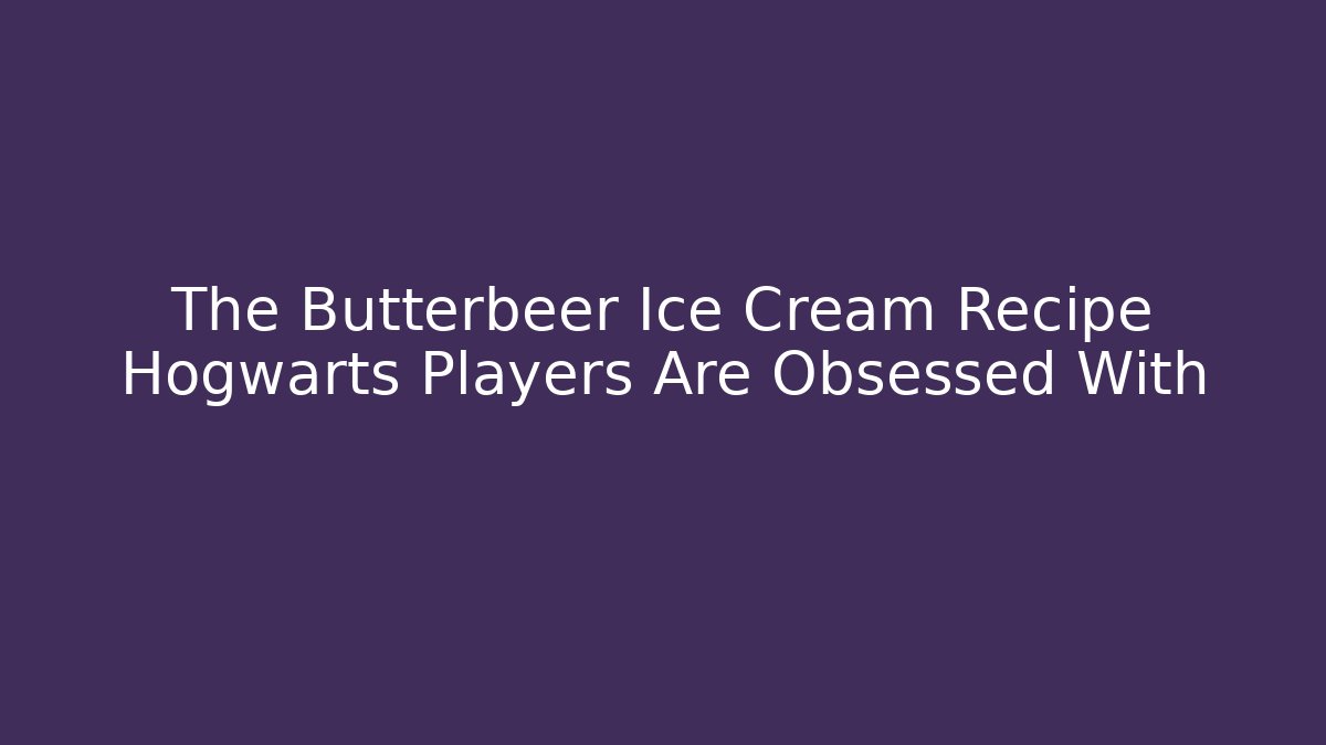 The Butterbeer Ice Cream Recipe Hogwarts Players Are Obsessed With
