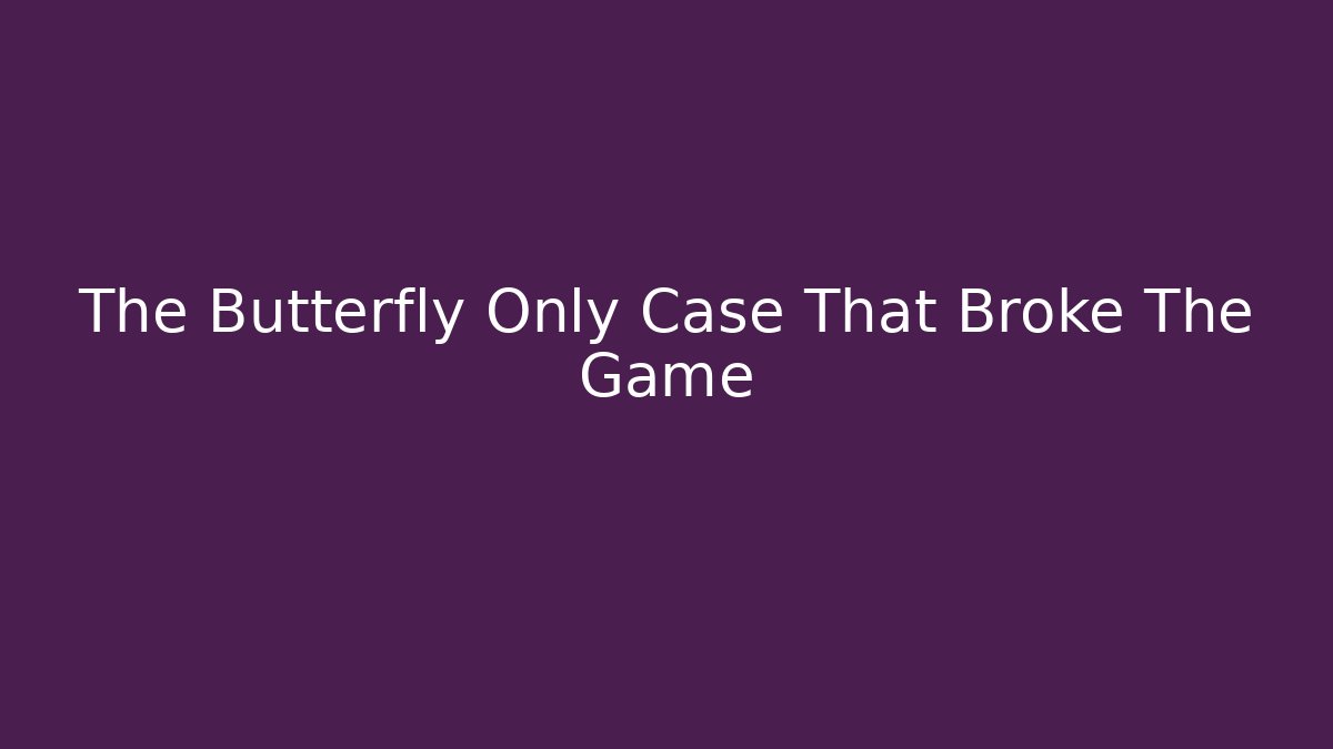 The Butterfly Only Case That Broke The Game