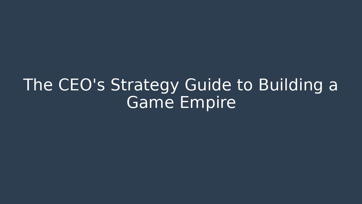 The CEO's Strategy Guide to Building a Game Empire