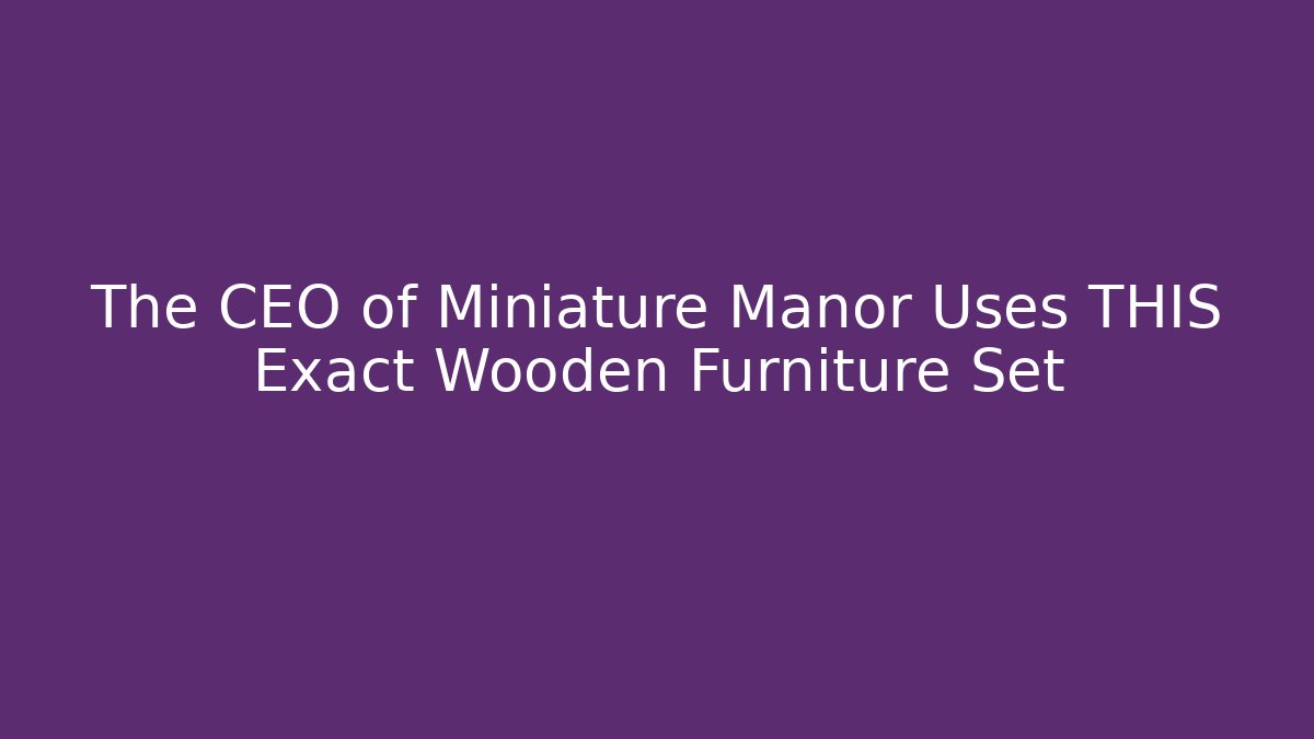 The CEO of Miniature Manor Uses THIS Exact Wooden Furniture Set