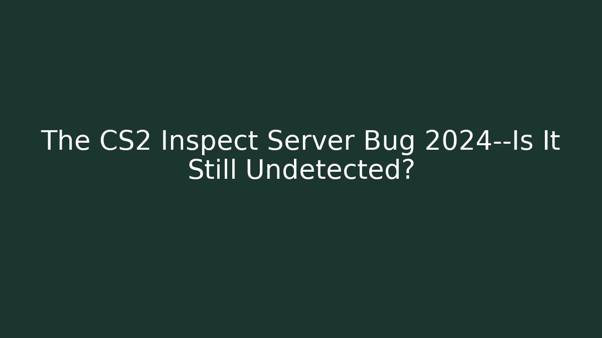 The CS2 Inspect Server Bug 2024—Is It Still Undetected?