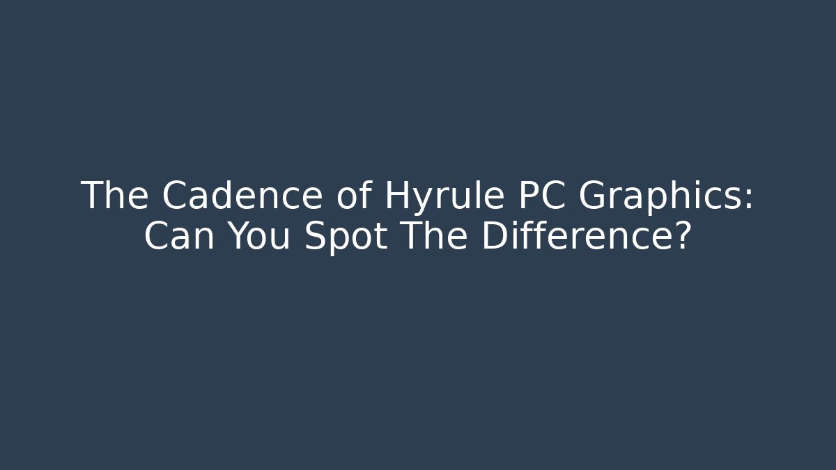 The Cadence of Hyrule PC Graphics: Can You Spot The Difference?