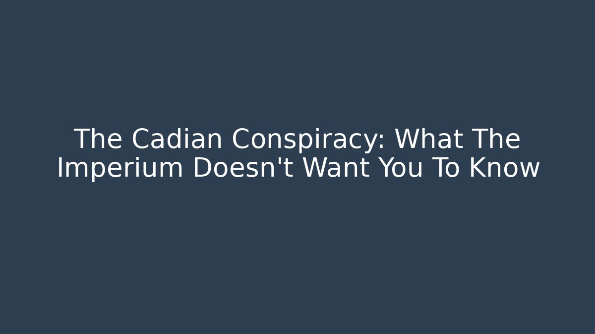 The Cadian Conspiracy: What The Imperium Doesn't Want You To Know
