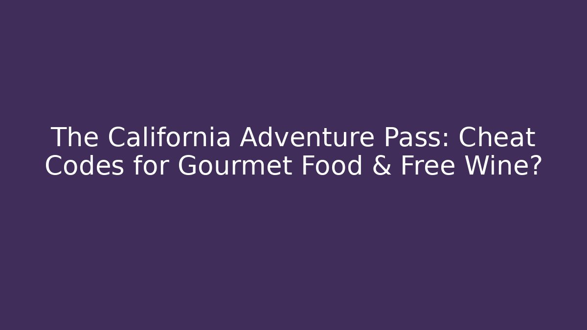 The California Adventure Pass: Cheat Codes for Gourmet Food & Free Wine?