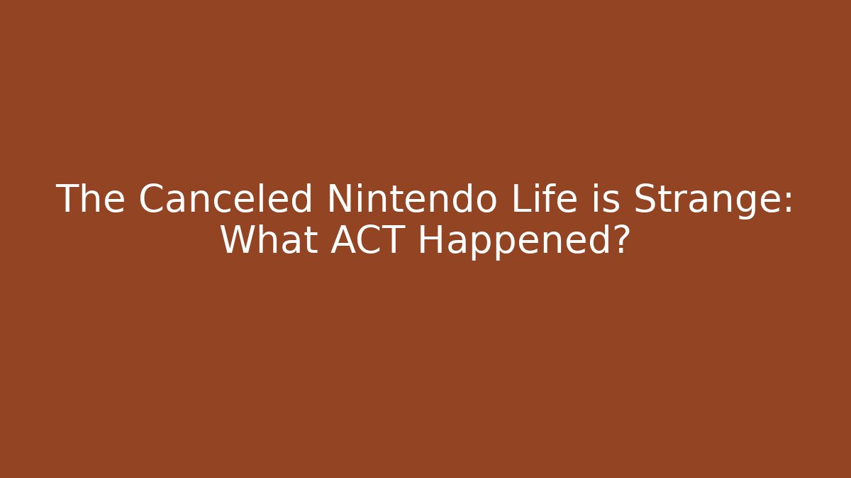 The Canceled Nintendo Life is Strange: What ACT Happened?