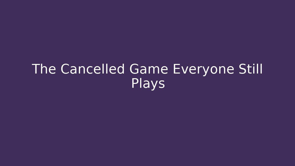The Cancelled Game Everyone Still Plays