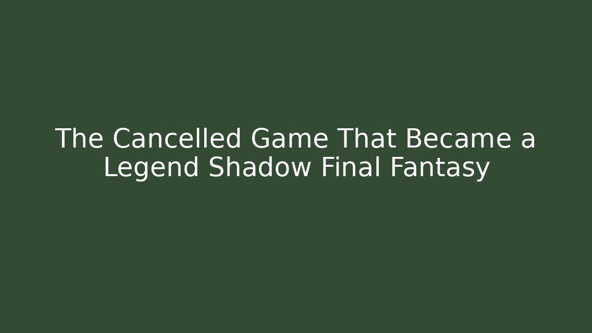 The Cancelled Game That Became a Legend Shadow Final Fantasy