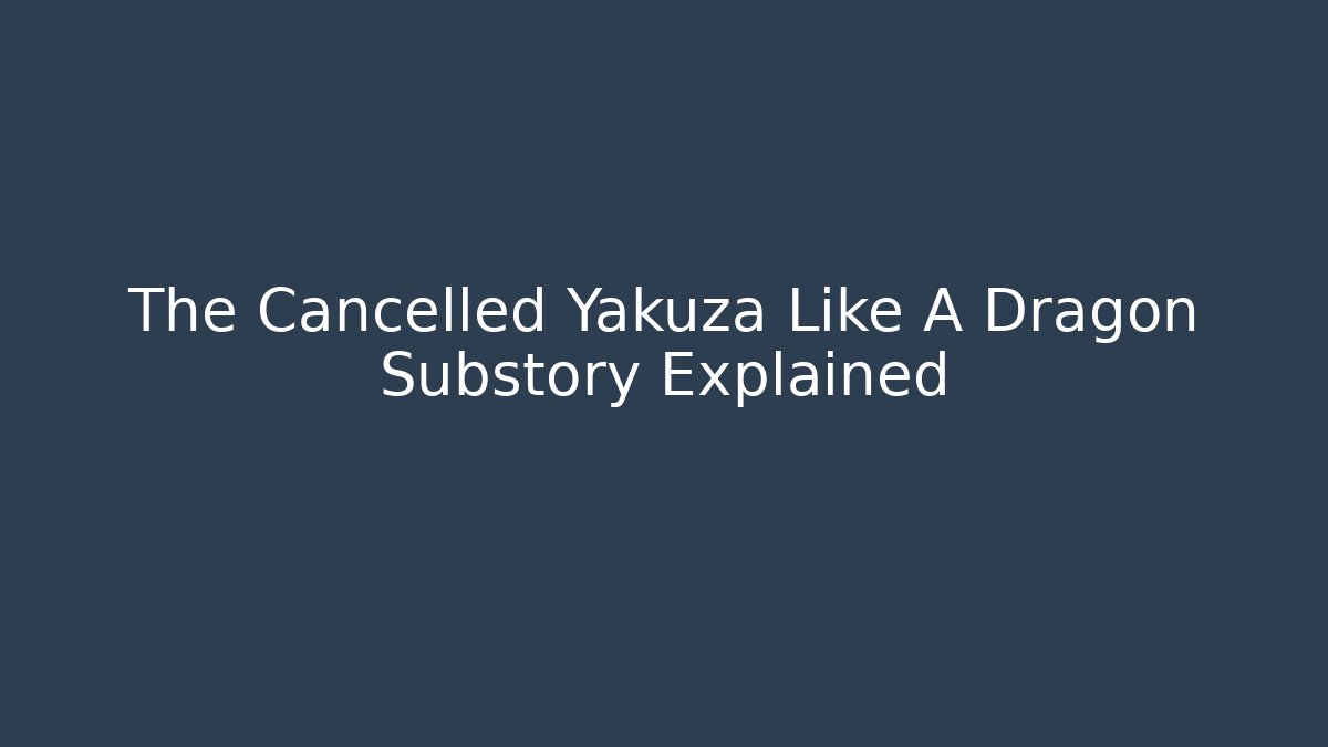 The Cancelled Yakuza Like A Dragon Substory Explained