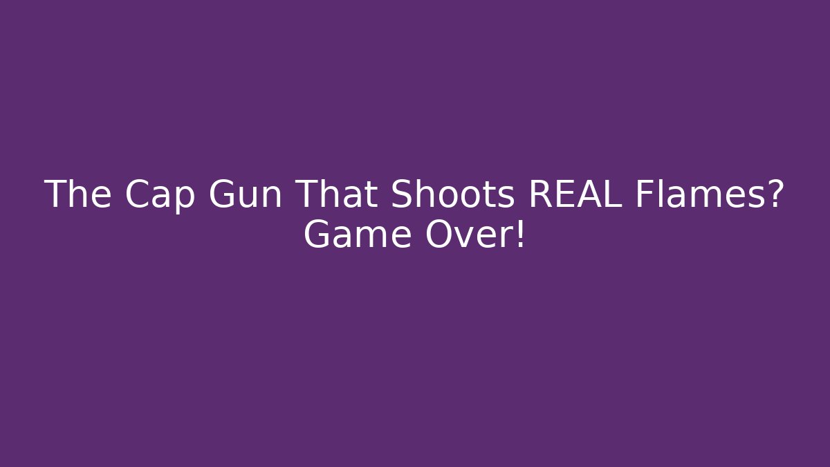 The Cap Gun That Shoots REAL Flames? Game Over!