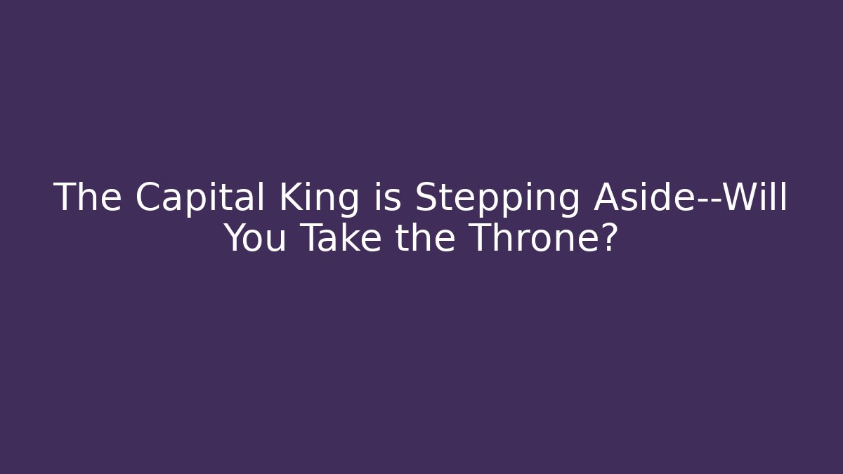 The Capital King is Stepping Aside—Will You Take the Throne?