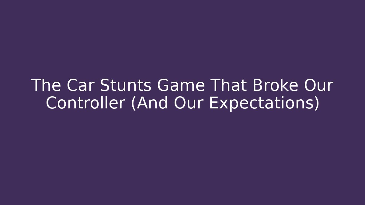 The Car Stunts Game That Broke Our Controller (And Our Expectations)