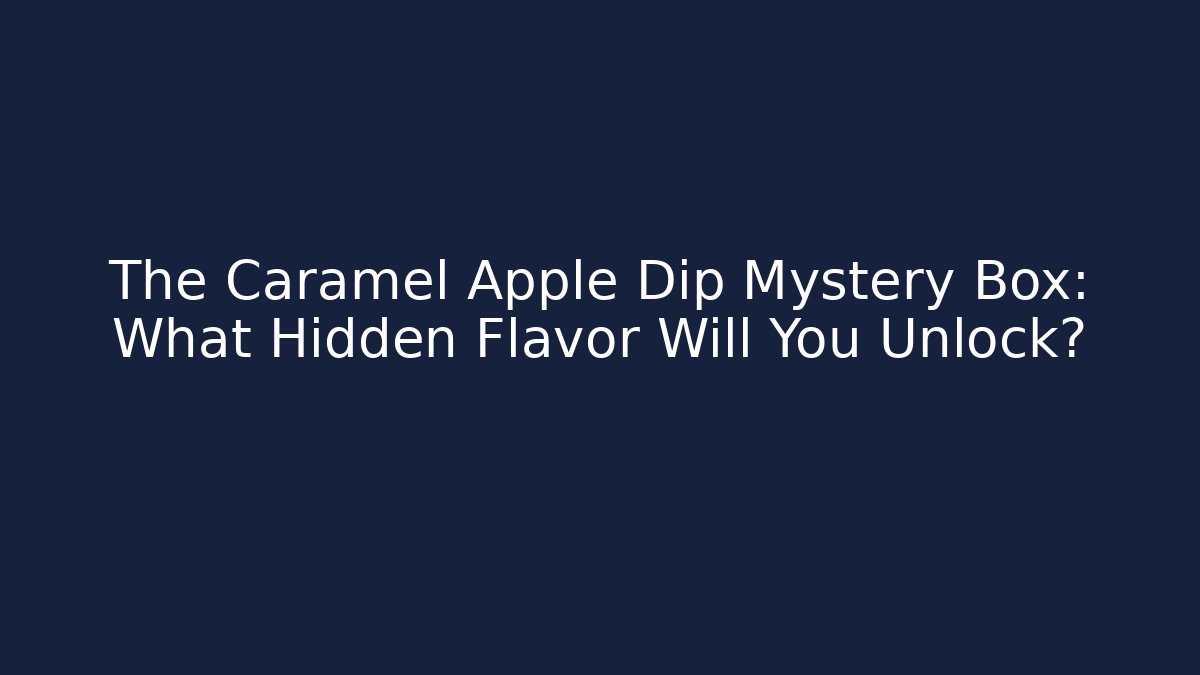 The Caramel Apple Dip Mystery Box: What Hidden Flavor Will You Unlock?