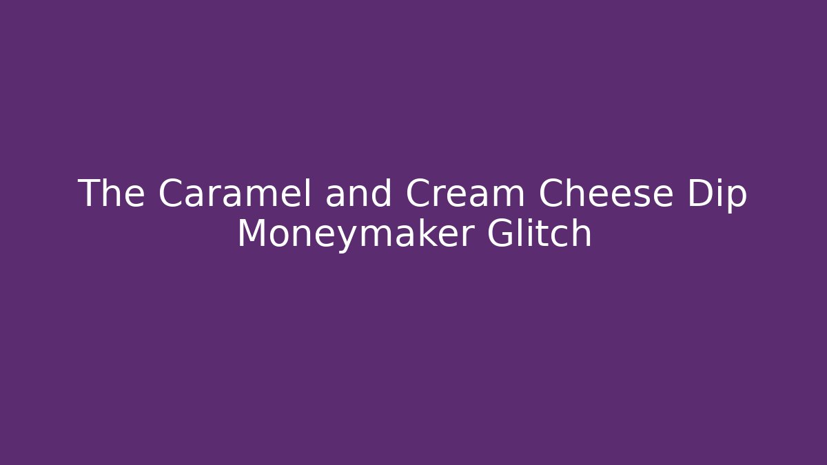 The Caramel and Cream Cheese Dip Moneymaker Glitch