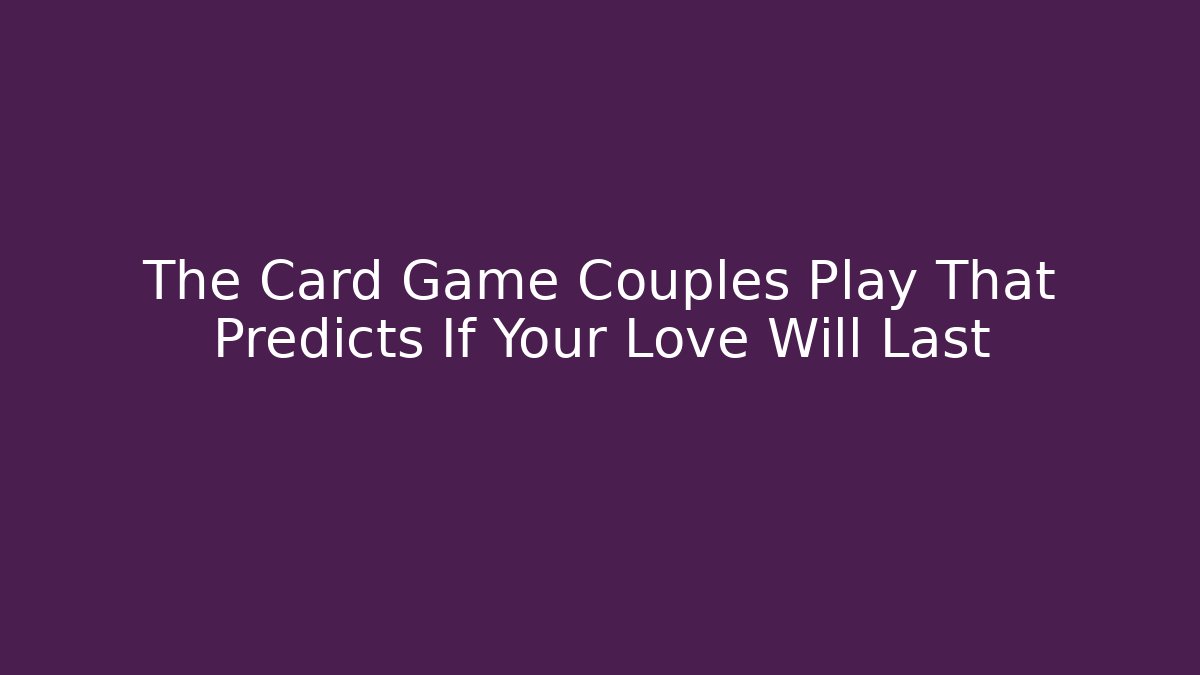 The Card Game Couples Play That Predicts If Your Love Will Last