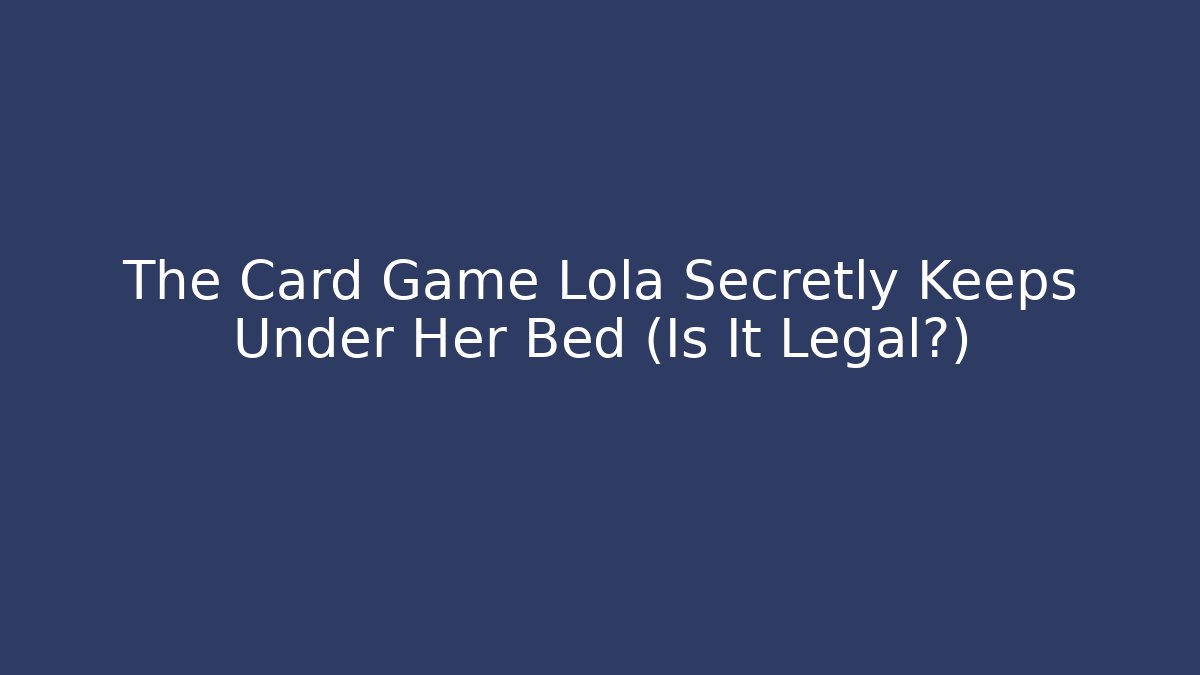 The Card Game Lola Secretly Keeps Under Her Bed (Is It Legal?)