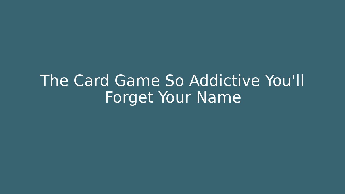 The Card Game So Addictive You'll Forget Your Name
