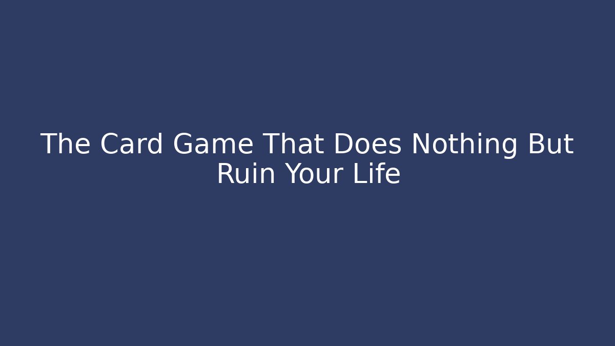 The Card Game That Does Nothing But Ruin Your Life