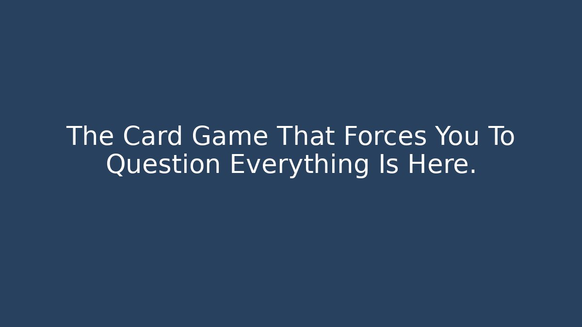 The Card Game That Forces You To Question Everything Is Here.