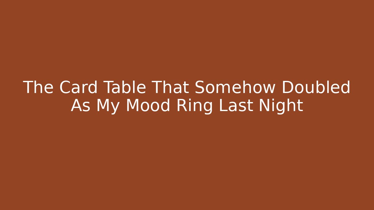 The Card Table That Somehow Doubled As My Mood Ring Last Night