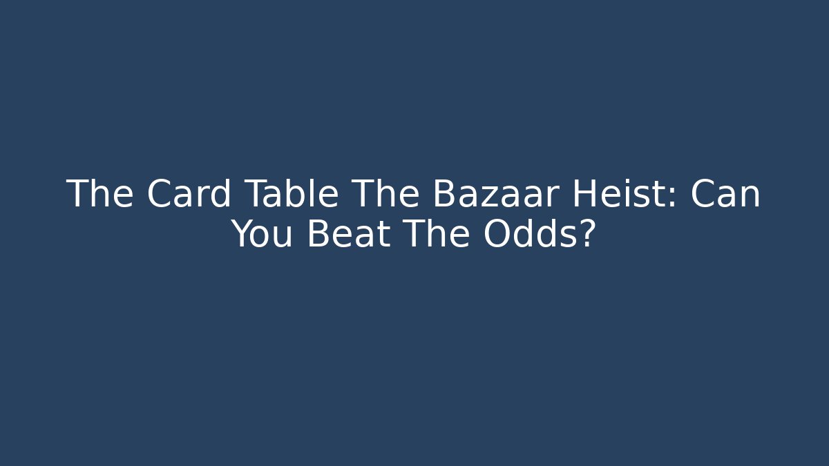 The Card Table The Bazaar Heist: Can You Beat The Odds?