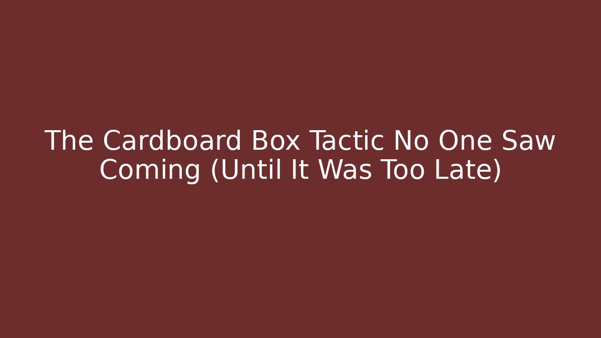 The Cardboard Box Tactic No One Saw Coming (Until It Was Too Late)